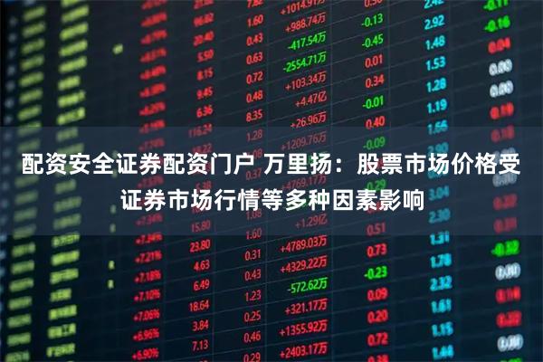 配资安全证券配资门户 万里扬：股票市场价格受证券市场行情等多种因素影响