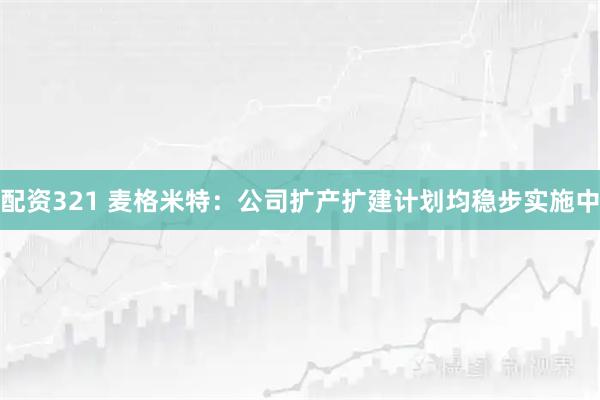 配资321 麦格米特：公司扩产扩建计划均稳步实施中
