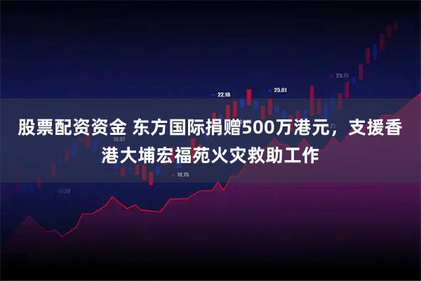 股票配资资金 东方国际捐赠500万港元，支援香港大埔宏福苑火灾救助工作