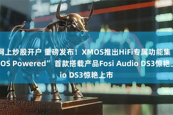 网上炒股开户 重磅发布！XMOS推出HiFi专属功能集“XMOS Powered” 首款搭载产品Fosi Audio DS3惊艳上市