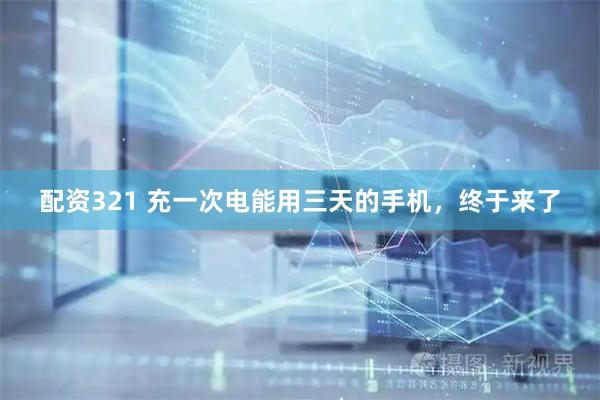 配资321 充一次电能用三天的手机，终于来了
