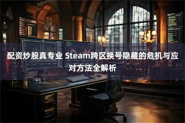 配资炒股真专业 Steam跨区换号隐藏的危机与应对方法全解析