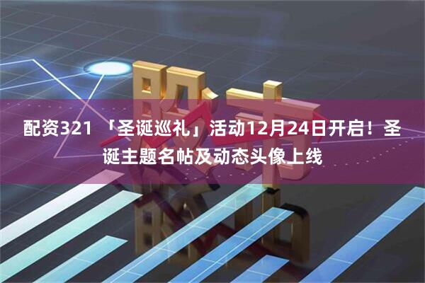 配资321 「圣诞巡礼」活动12月24日开启！圣诞主题名帖及动态头像上线