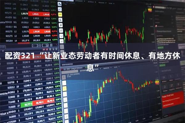 配资321 “让新业态劳动者有时间休息、有地方休息”