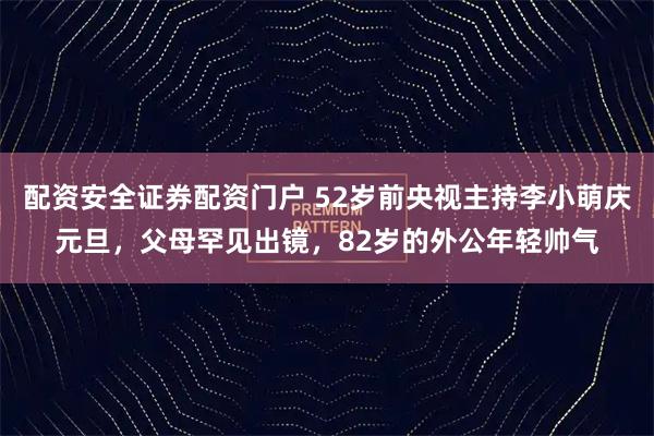 配资安全证券配资门户 52岁前央视主持李小萌庆元旦，父母罕见出镜，82岁的外公年轻帅气